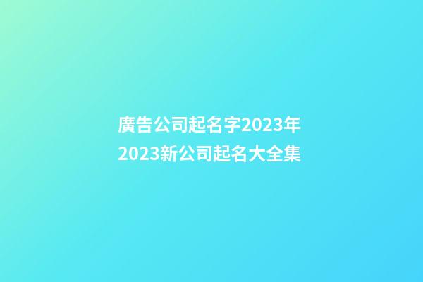 廣告公司起名字2023年 2023新公司起名大全集-第1張-公司起名-玄機派